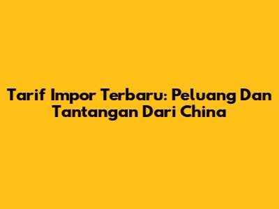 Tarif Impor Terbaru: Peluang Dan Tantangan Dari China