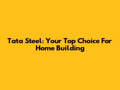 Tata Steel: Your Top Choice For Home Building