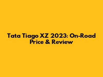 Tata Tiago XZ 2023: On-Road Price & Review