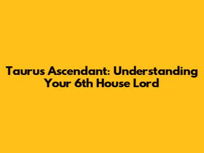 Taurus Ascendant: Understanding Your 6th House Lord
