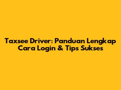 Taxsee Driver: Panduan Lengkap Cara Login & Tips Sukses