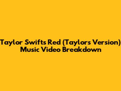Taylor Swift's 'Red (Taylor's Version)' Music Video Breakdown