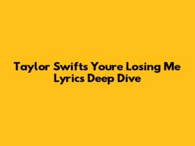 Taylor Swift's 'You're Losing Me' Lyrics Deep Dive