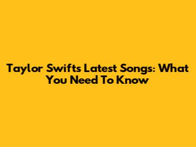 Taylor Swift's Latest Songs: What You Need To Know