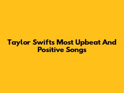 Taylor Swift's Most Upbeat And Positive Songs