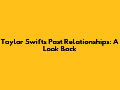 Taylor Swift's Past Relationships: A Look Back