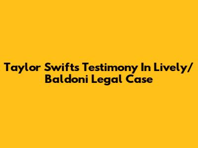 Taylor Swift's Testimony In Lively/Baldoni Legal Case