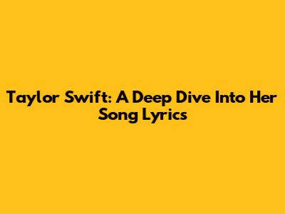 Taylor Swift: A Deep Dive Into Her Song Lyrics