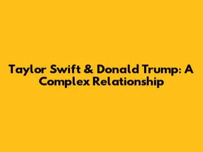 Taylor Swift & Donald Trump: A Complex Relationship