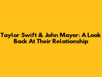 Taylor Swift & John Mayer: A Look Back At Their Relationship