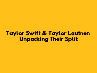 Taylor Swift & Taylor Lautner: Unpacking Their Split