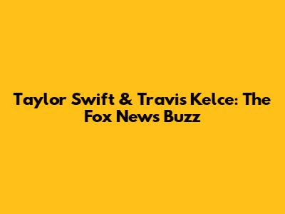 Taylor Swift & Travis Kelce: The Fox News Buzz