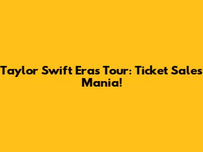 Taylor Swift Eras Tour: Ticket Sales Mania!