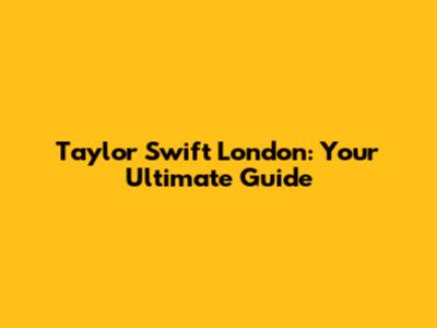 Taylor Swift London: Your Ultimate Guide
