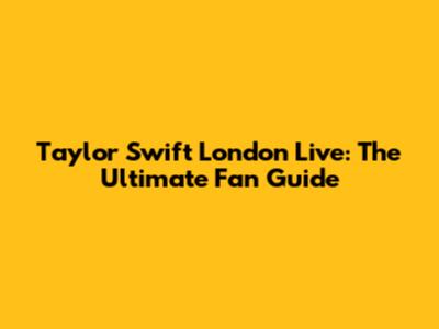 Taylor Swift London Live: The Ultimate Fan Guide