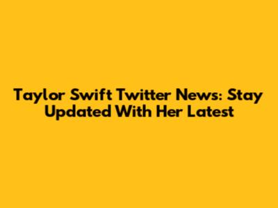 Taylor Swift Twitter News: Stay Updated With Her Latest