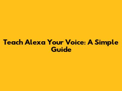 Teach Alexa Your Voice: A Simple Guide