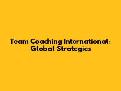 Team Coaching International: Global Strategies