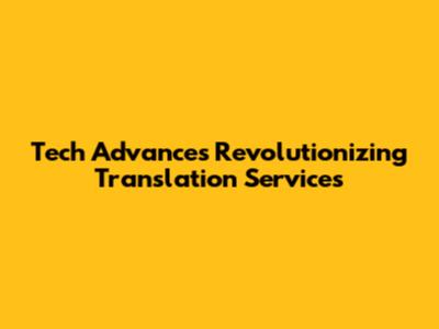 Tech Advances Revolutionizing Translation Services