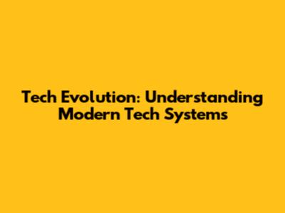 Tech Evolution: Understanding Modern Tech Systems
