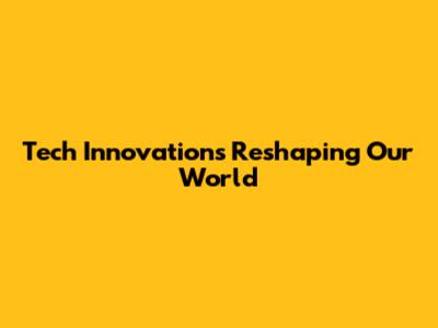Tech Innovations Reshaping Our World