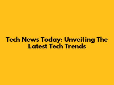Tech News Today: Unveiling The Latest Tech Trends