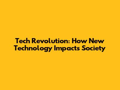 Tech Revolution: How New Technology Impacts Society