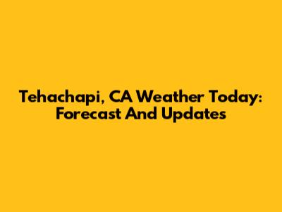 Tehachapi, CA Weather Today: Forecast And Updates