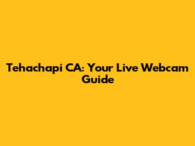 Tehachapi CA: Your Live Webcam Guide