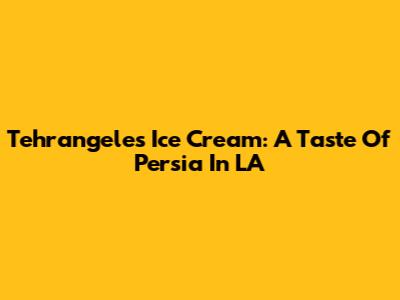 Tehrangeles Ice Cream: A Taste Of Persia In LA