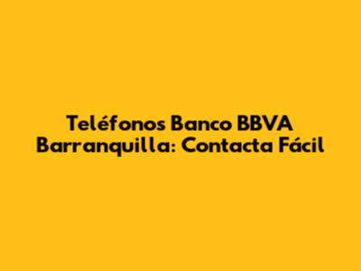 Teléfonos Banco BBVA Barranquilla: Contacta Fácil