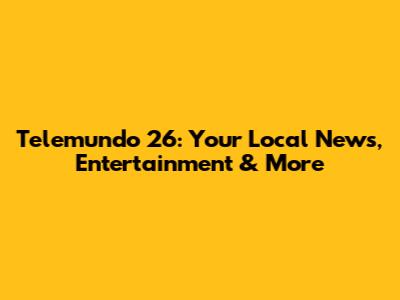 Telemundo 26: Your Local News, Entertainment & More