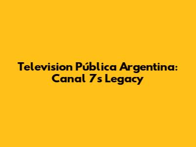 Television Pública Argentina: Canal 7's Legacy