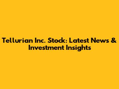 Tellurian Inc. Stock: Latest News & Investment Insights