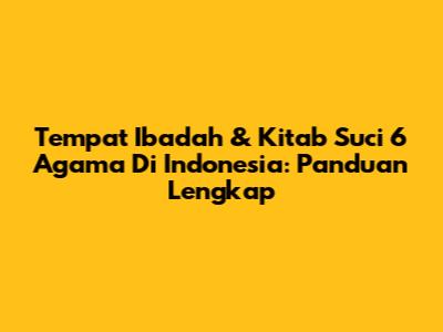 Tempat Ibadah & Kitab Suci 6 Agama Di Indonesia: Panduan Lengkap