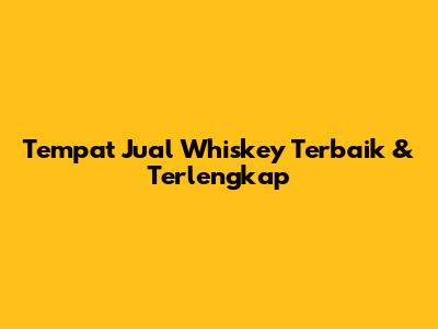 Tempat Jual Whiskey Terbaik & Terlengkap