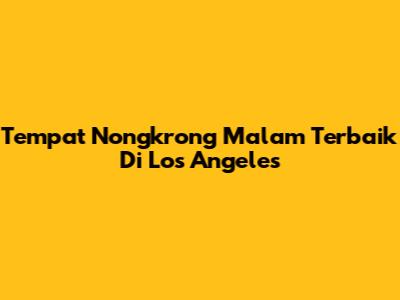 Tempat Nongkrong Malam Terbaik Di Los Angeles