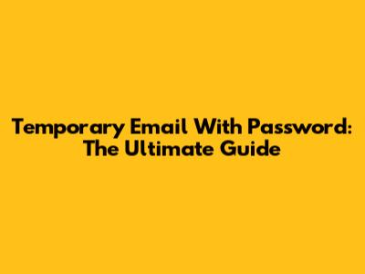 Temporary Email With Password: The Ultimate Guide