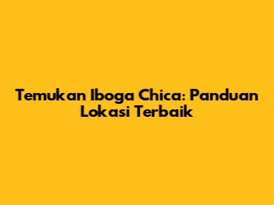 Temukan Iboga Chica: Panduan Lokasi Terbaik
