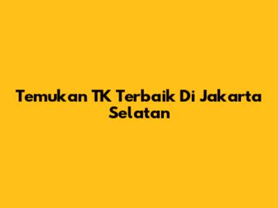 Temukan TK Terbaik Di Jakarta Selatan