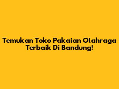 Temukan Toko Pakaian Olahraga Terbaik Di Bandung!