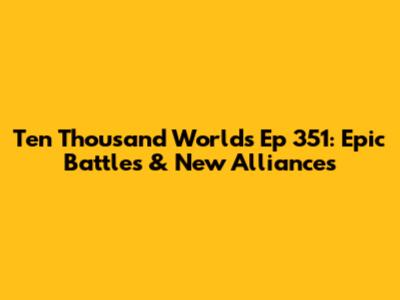 Ten Thousand Worlds Ep 351: Epic Battles & New Alliances