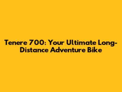 Tenere 700: Your Ultimate Long-Distance Adventure Bike