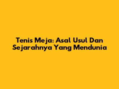 Tenis Meja: Asal Usul Dan Sejarahnya Yang Mendunia