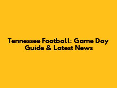 Tennessee Football: Game Day Guide & Latest News