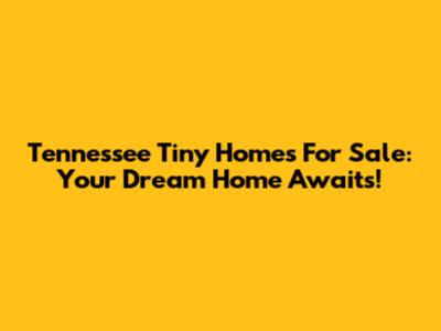 Tennessee Tiny Homes For Sale: Your Dream Home Awaits!