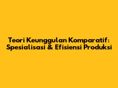 Teori Keunggulan Komparatif: Spesialisasi & Efisiensi Produksi
