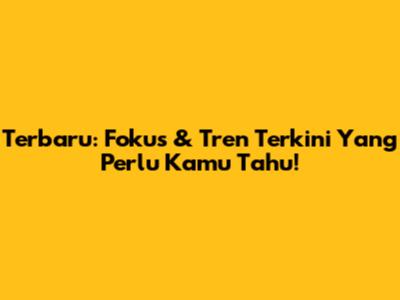 Terbaru: Fokus & Tren Terkini Yang Perlu Kamu Tahu!