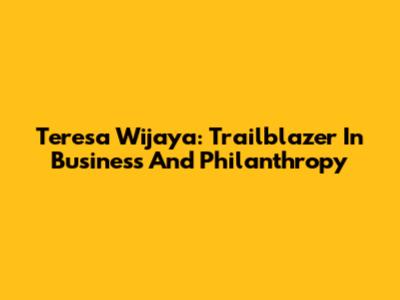 Teresa Wijaya: Trailblazer In Business And Philanthropy