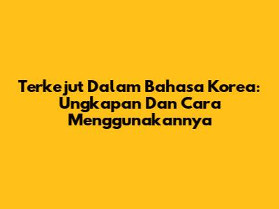 Terkejut Dalam Bahasa Korea: Ungkapan Dan Cara Menggunakannya